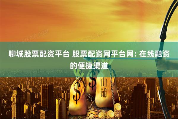 聊城股票配资平台 股票配资网平台网: 在线融资的便捷渠道