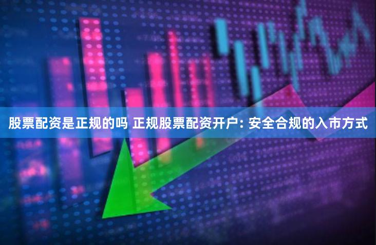 股票配资是正规的吗 正规股票配资开户: 安全合规的入市方式