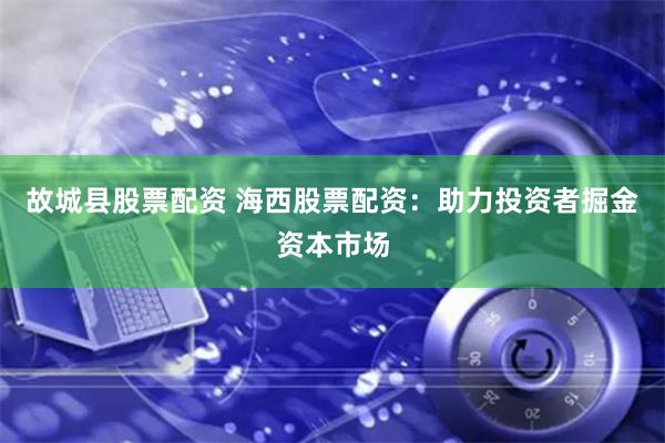 故城县股票配资 海西股票配资：助力投资者掘金资本市场
