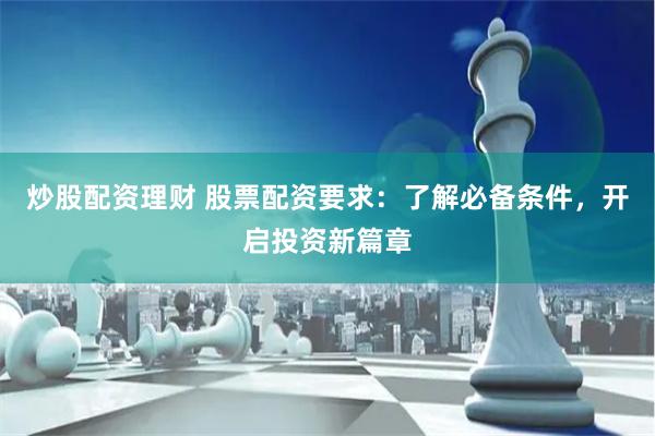 炒股配资理财 股票配资要求：了解必备条件，开启投资新篇章