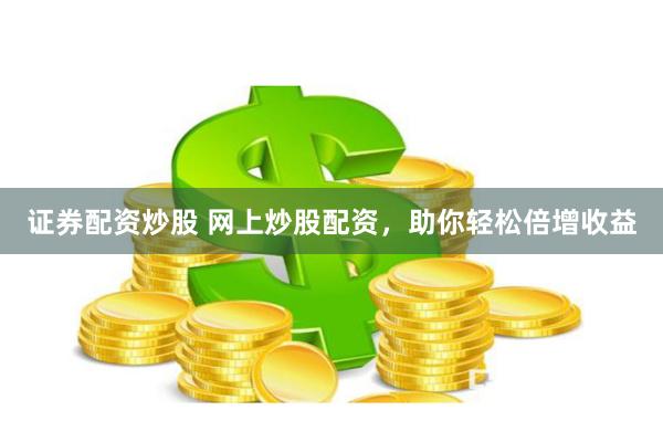 证券配资炒股 网上炒股配资，助你轻松倍增收益