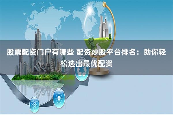 股票配资门户有哪些 配资炒股平台排名：助你轻松选出最优配资