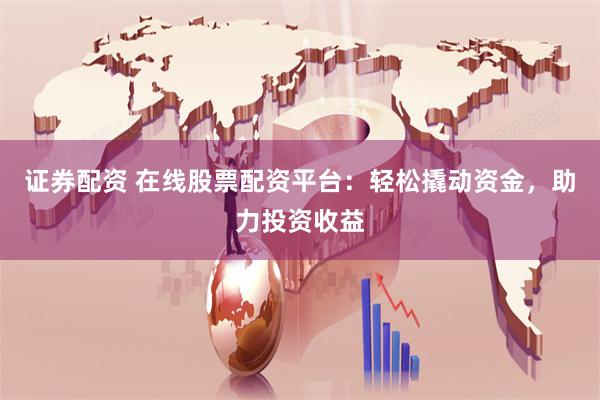 证券配资 在线股票配资平台：轻松撬动资金，助力投资收益