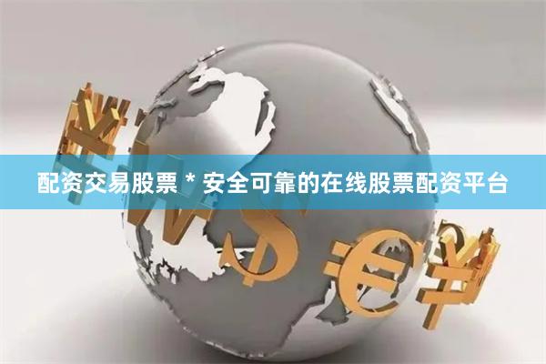 配资交易股票 * 安全可靠的在线股票配资平台