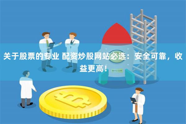 关于股票的专业 配资炒股网站必选：安全可靠，收益更高！