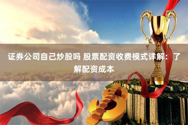 证券公司自己炒股吗 股票配资收费模式详解：了解配资成本