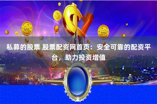 私募的股票 股票配资网首页：安全可靠的配资平台，助力投资增值
