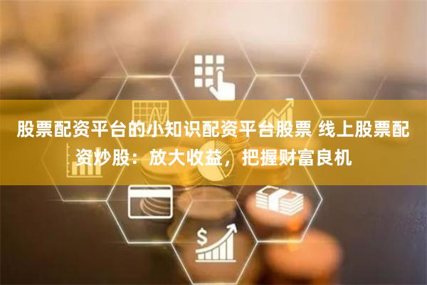 股票配资平台的小知识配资平台股票 线上股票配资炒股：放大收益，把握财富良机