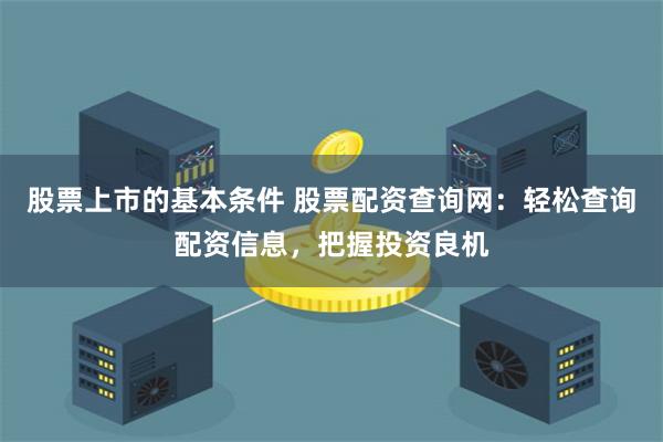 股票上市的基本条件 股票配资查询网：轻松查询配资信息，把握投资良机