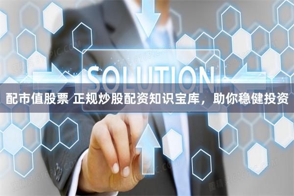 配市值股票 正规炒股配资知识宝库，助你稳健投资