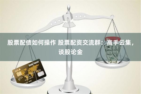 股票配债如何操作 股票配资交流群：高手云集，谈股论金
