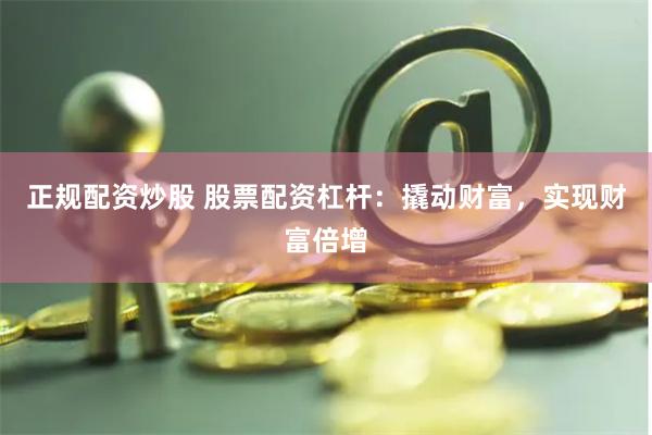 正规配资炒股 股票配资杠杆：撬动财富，实现财富倍增