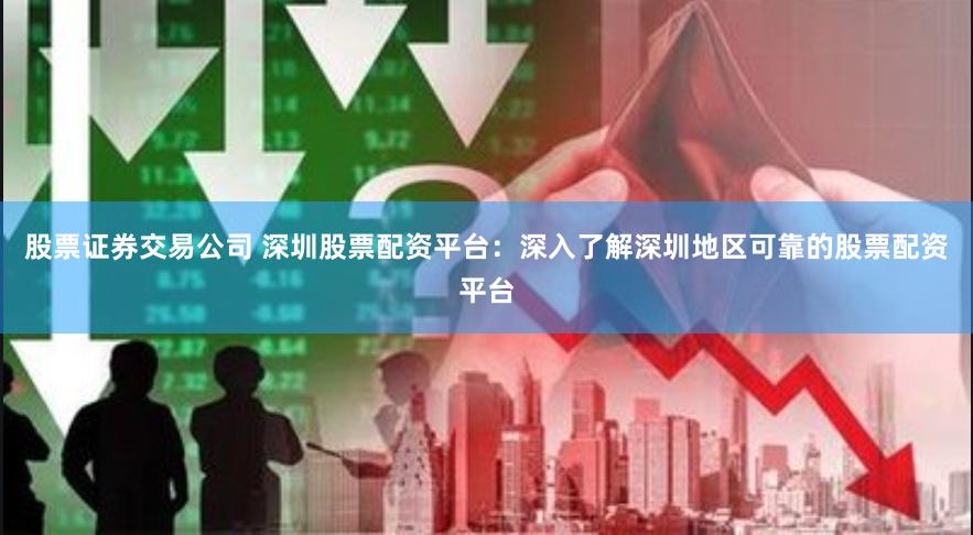 股票证券交易公司 深圳股票配资平台：深入了解深圳地区可靠的股票配资平台