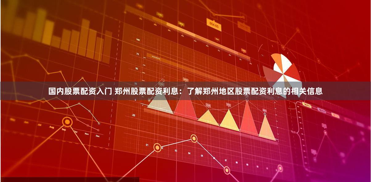 国内股票配资入门 郑州股票配资利息：了解郑州地区股票配资利息的相关信息