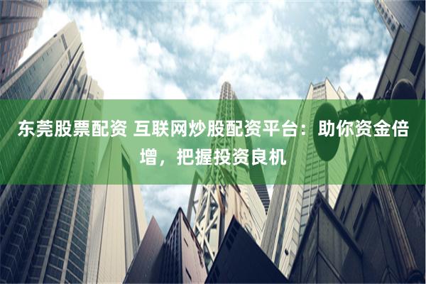 东莞股票配资 互联网炒股配资平台：助你资金倍增，把握投资良机