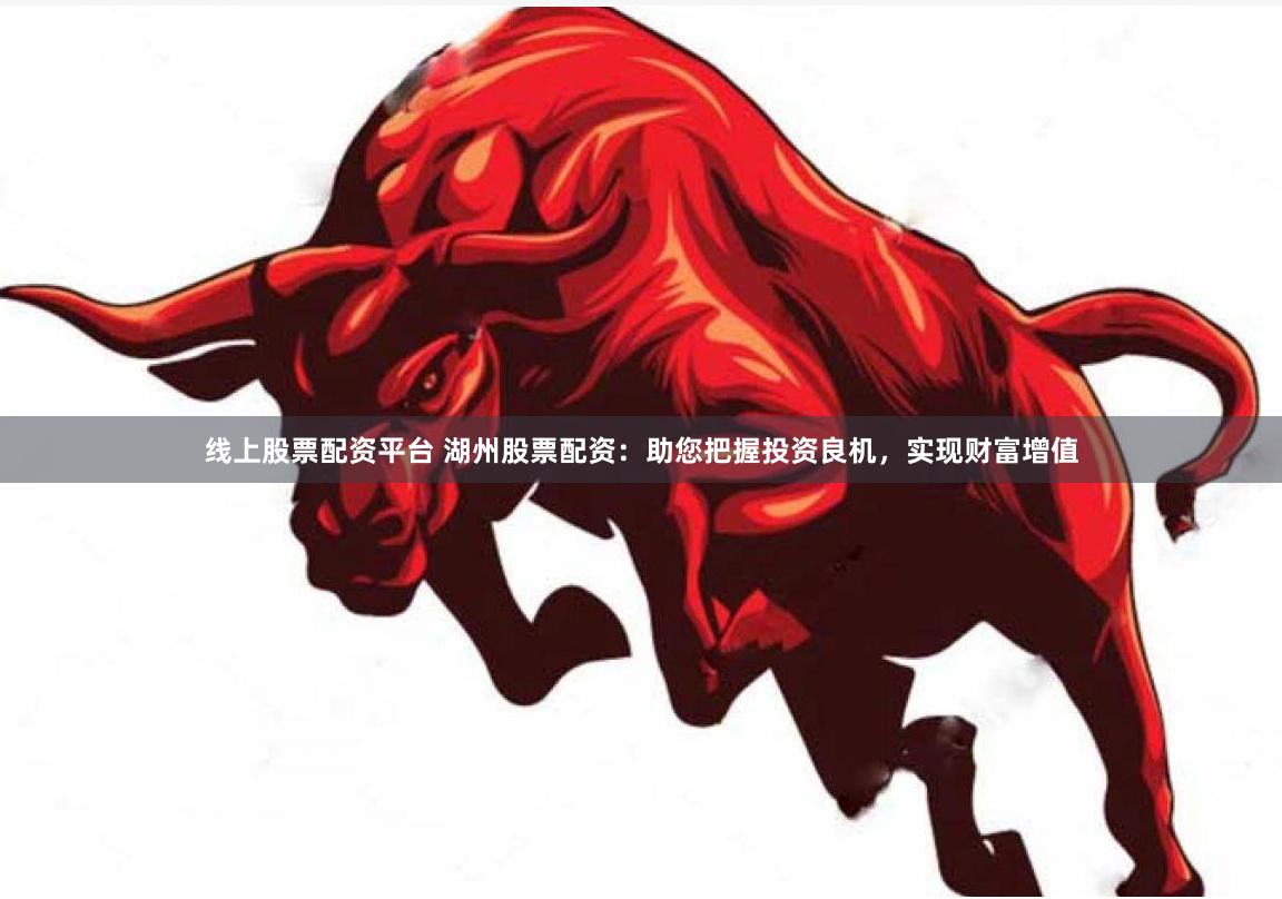 线上股票配资平台 湖州股票配资：助您把握投资良机，实现财富增值