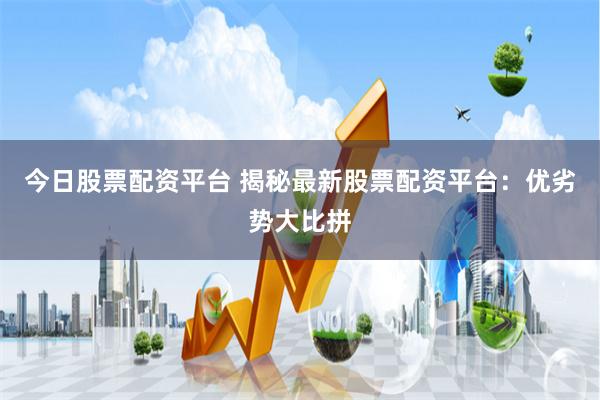 今日股票配资平台 揭秘最新股票配资平台：优劣势大比拼