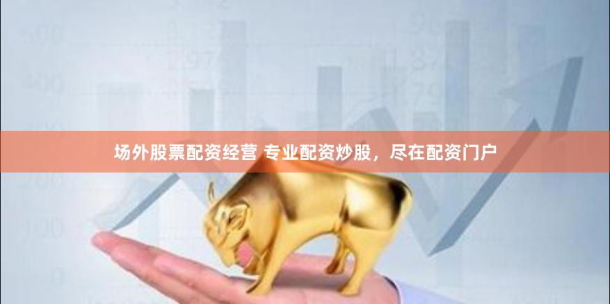 场外股票配资经营 专业配资炒股，尽在配资门户