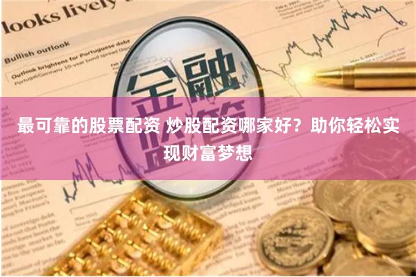 最可靠的股票配资 炒股配资哪家好？助你轻松实现财富梦想