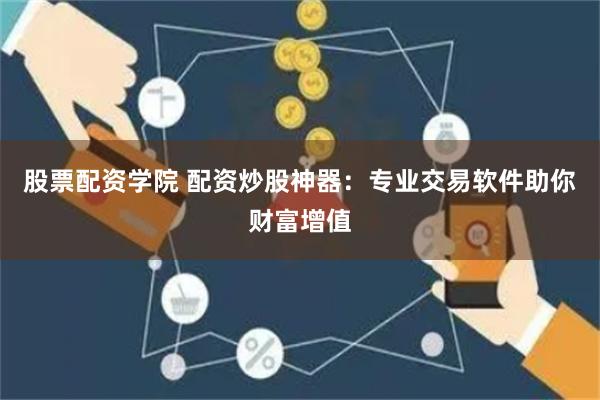 股票配资学院 配资炒股神器：专业交易软件助你财富增值
