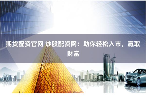 期货配资官网 炒股配资网：助你轻松入市，赢取财富