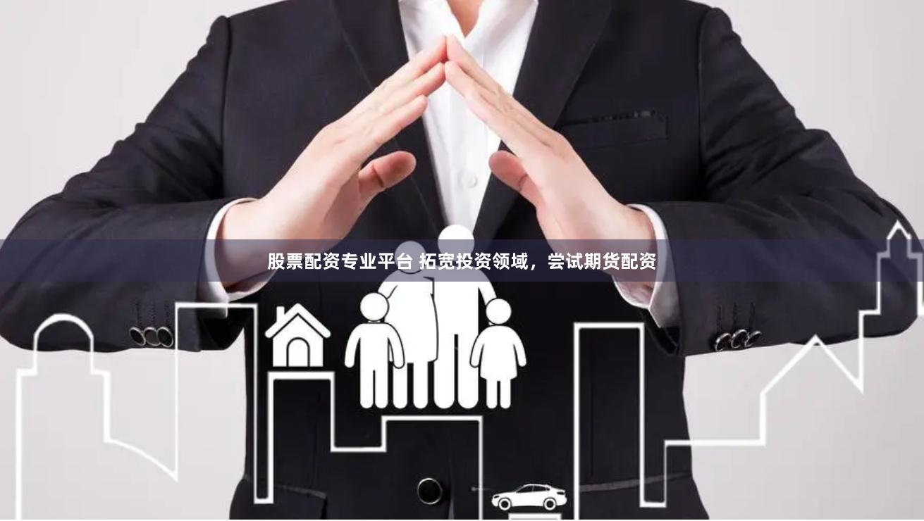 股票配资专业平台 拓宽投资领域，尝试期货配资
