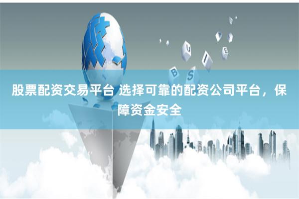股票配资交易平台 选择可靠的配资公司平台，保障资金安全