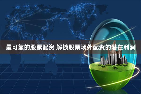 最可靠的股票配资 解锁股票场外配资的潜在利润