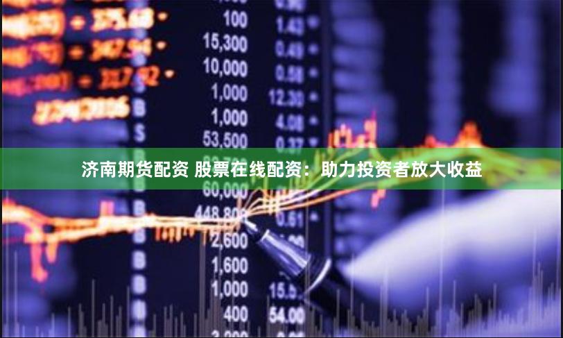 济南期货配资 股票在线配资：助力投资者放大收益