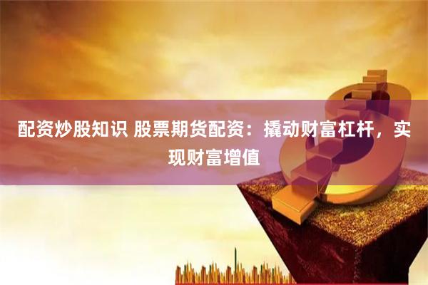 配资炒股知识 股票期货配资：撬动财富杠杆，实现财富增值