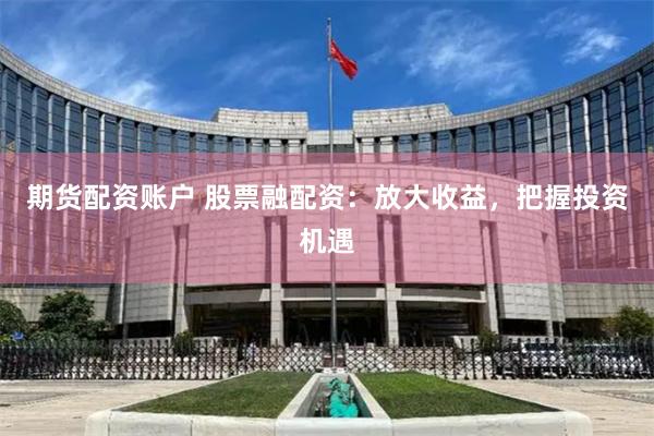 期货配资账户 股票融配资：放大收益，把握投资机遇