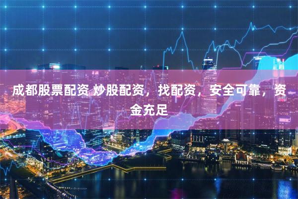成都股票配资 炒股配资，找配资，安全可靠，资金充足