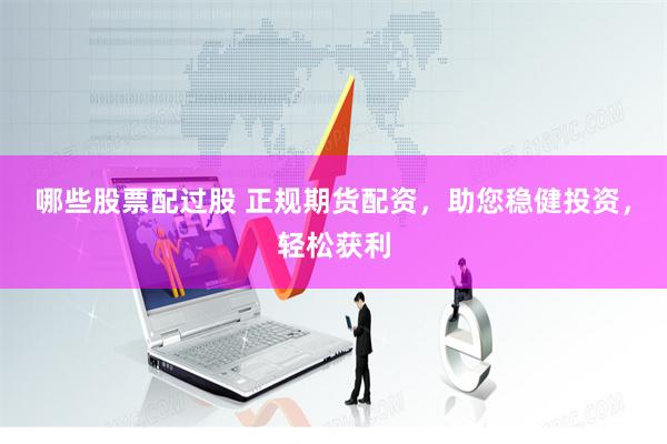 哪些股票配过股 正规期货配资，助您稳健投资，轻松获利