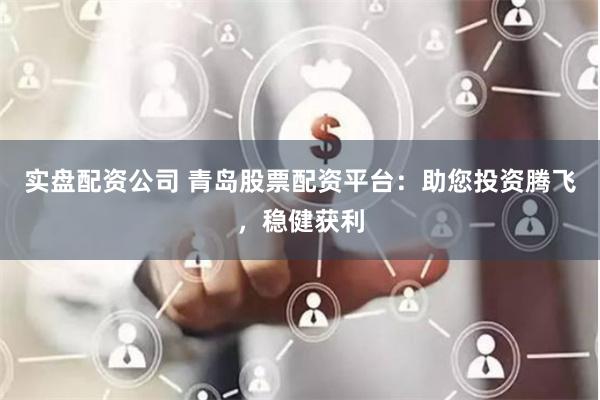 实盘配资公司 青岛股票配资平台：助您投资腾飞，稳健获利