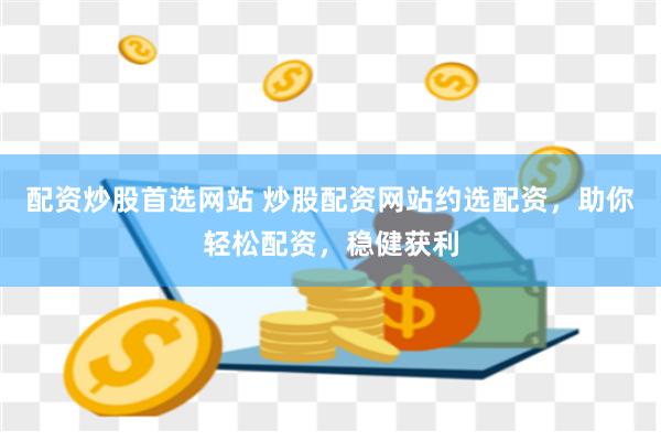 配资炒股首选网站 炒股配资网站约选配资，助你轻松配资，稳健获利