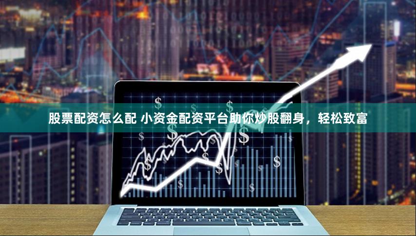 股票配资怎么配 小资金配资平台助你炒股翻身，轻松致富