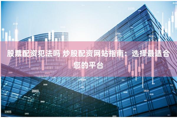 股票配资犯法吗 炒股配资网站指南：选择最适合您的平台