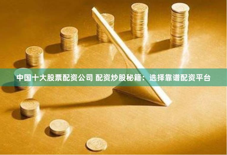 中国十大股票配资公司 配资炒股秘籍：选择靠谱配资平台