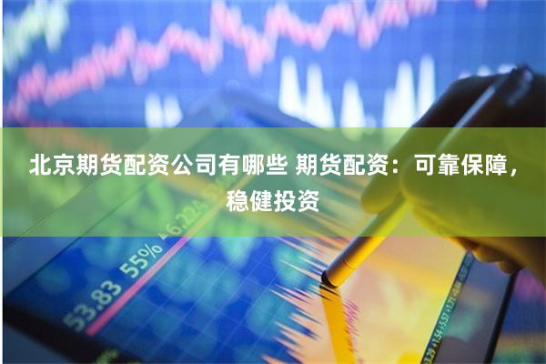 北京期货配资公司有哪些 期货配资：可靠保障，稳健投资