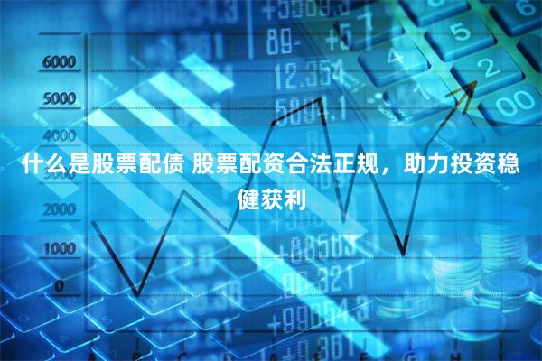 什么是股票配债 股票配资合法正规，助力投资稳健获利