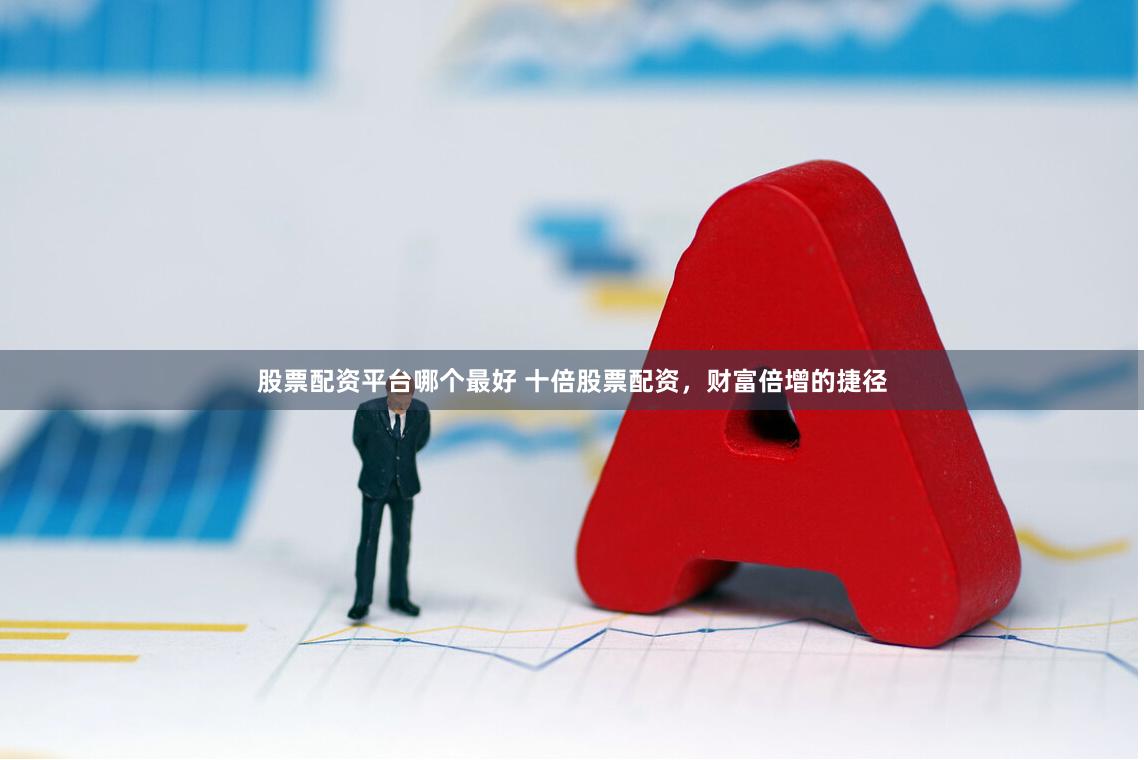 股票配资平台哪个最好 十倍股票配资，财富倍增的捷径