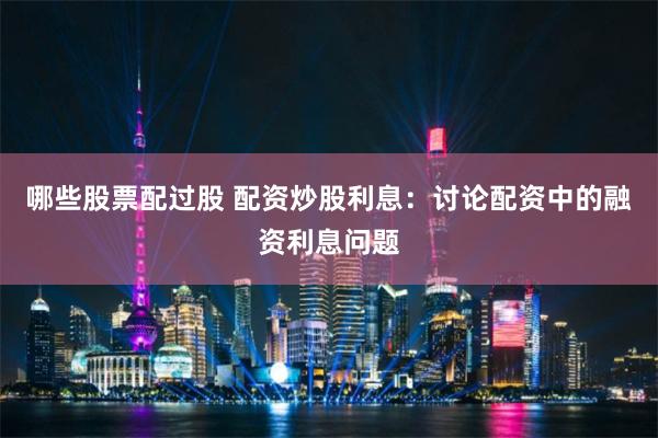 哪些股票配过股 配资炒股利息：讨论配资中的融资利息问题