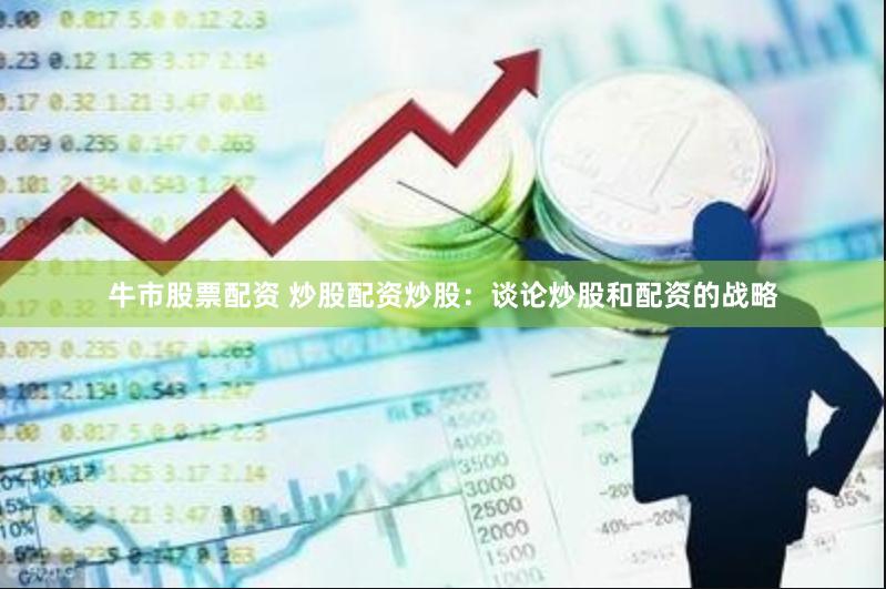 牛市股票配资 炒股配资炒股：谈论炒股和配资的战略