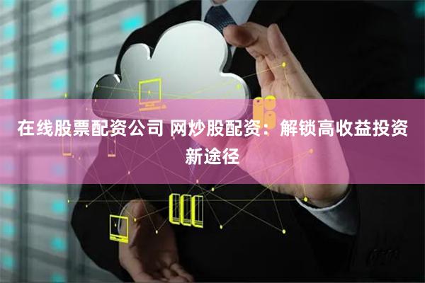 在线股票配资公司 网炒股配资：解锁高收益投资新途径