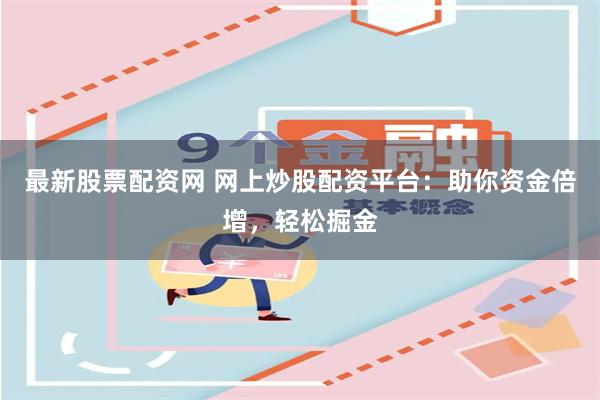 最新股票配资网 网上炒股配资平台：助你资金倍增，轻松掘金