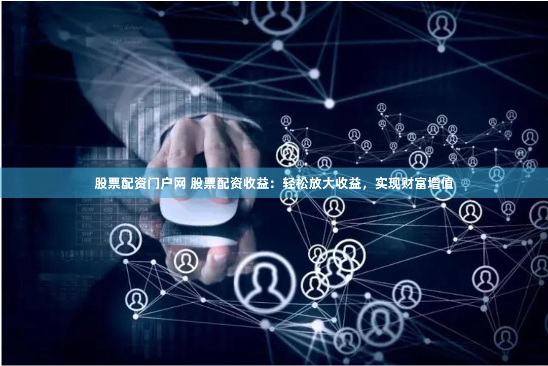 股票配资门户网 股票配资收益：轻松放大收益，实现财富增值