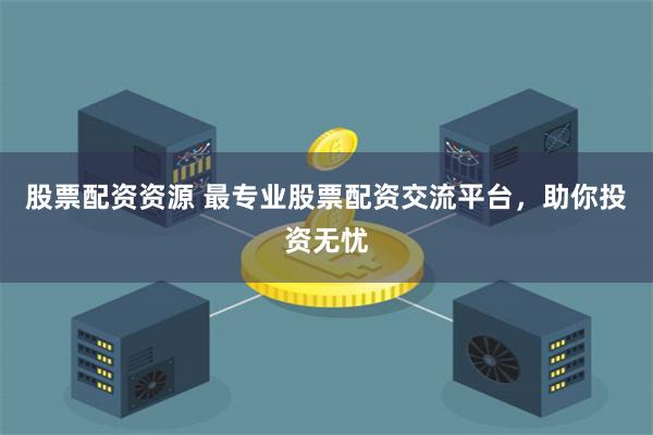 股票配资资源 最专业股票配资交流平台，助你投资无忧
