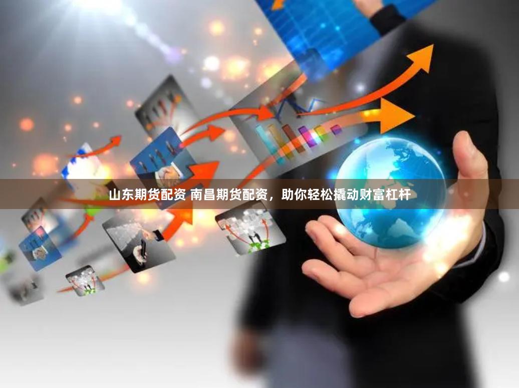 山东期货配资 南昌期货配资，助你轻松撬动财富杠杆