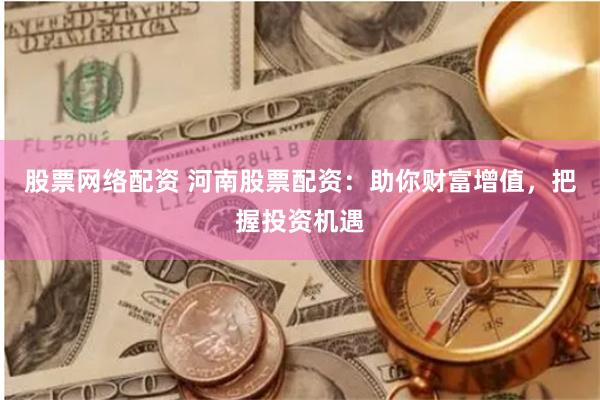 股票网络配资 河南股票配资：助你财富增值，把握投资机遇