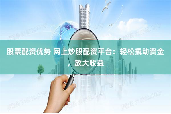 股票配资优势 网上炒股配资平台：轻松撬动资金，放大收益